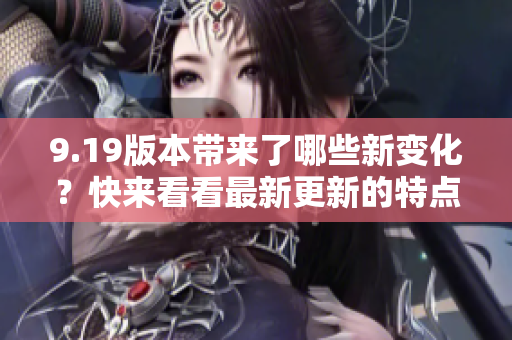 9.19版本带来了哪些新变化？快来看看最新更新的特点