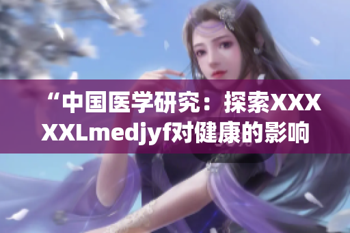 “中国医学研究：探索XXXXXLmedjyf对健康的影响”