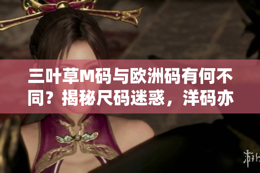 三叶草M码与欧洲码有何不同？揭秘尺码迷惑，洋码亦不可小觑