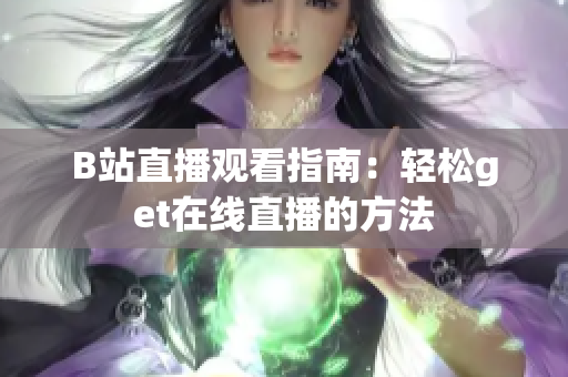 B站直播观看指南：轻松get在线直播的方法