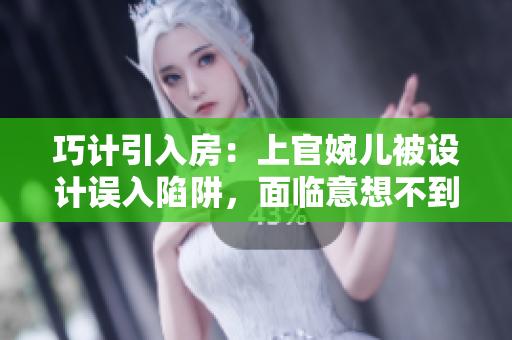 巧计引入房：上官婉儿被设计误入陷阱，面临意想不到的危机