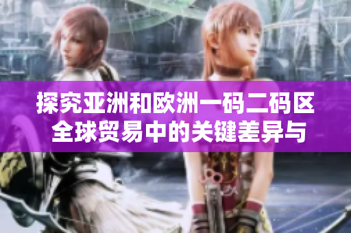 探究亚洲和欧洲一码二码区 全球贸易中的关键差异与影响