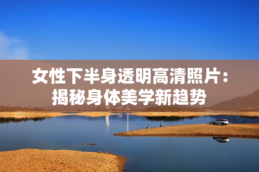 女性下半身透明高清照片：揭秘身体美学新趋势
