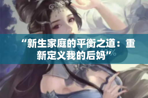 “新生家庭的平衡之道：重新定义我的后妈”