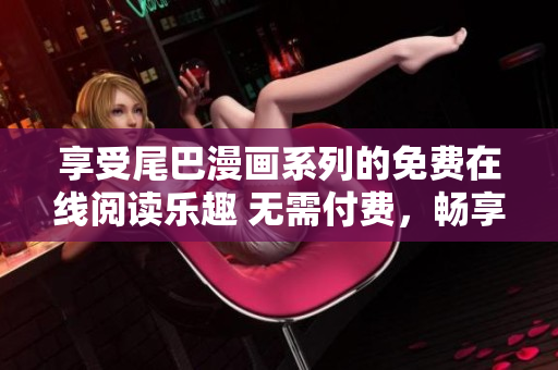 享受尾巴漫画系列的免费在线阅读乐趣 无需付费，畅享精彩漫画剧情