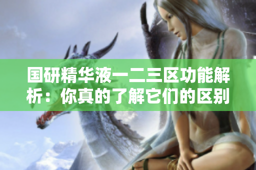 国研精华液一二三区功能解析：你真的了解它们的区别吗？