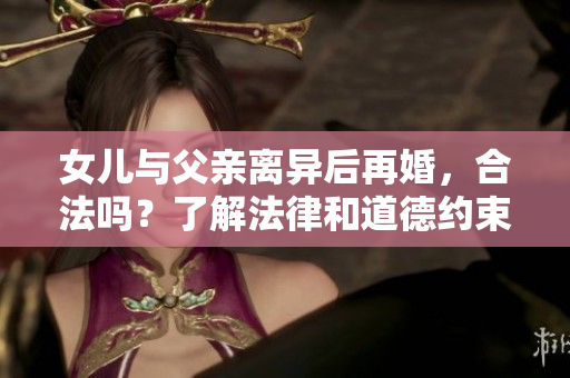 女儿与父亲离异后再婚，合法吗？了解法律和道德约束