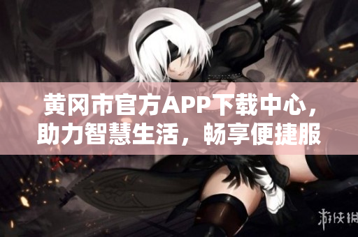 黄冈市官方APP下载中心，助力智慧生活，畅享便捷服务