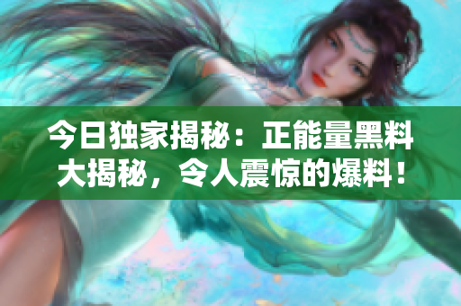 今日独家揭秘：正能量黑料大揭秘，令人震惊的爆料！