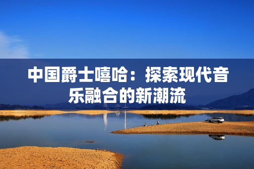 中国爵士嘻哈：探索现代音乐融合的新潮流