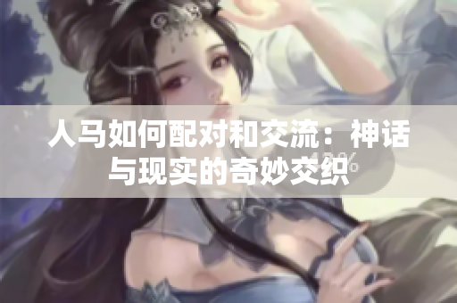 人马如何配对和交流：神话与现实的奇妙交织