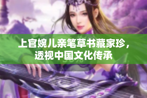 上官婉儿亲笔草书藏家珍，透视中国文化传承