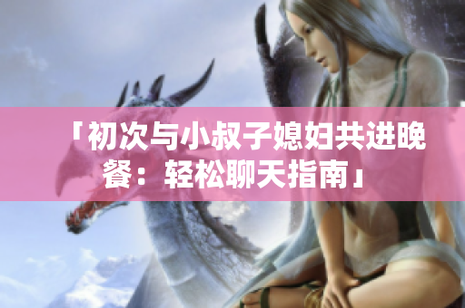 「初次与小叔子媳妇共进晚餐：轻松聊天指南」