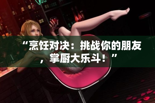 “烹饪对决：挑战你的朋友，掌厨大乐斗！”