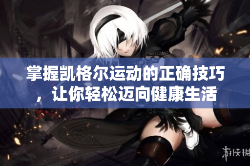 掌握凯格尔运动的正确技巧，让你轻松迈向健康生活