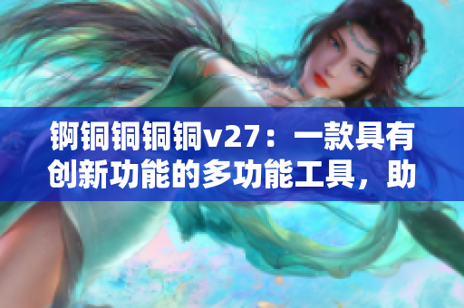 锕铜铜铜铜v27：一款具有创新功能的多功能工具，助力您高效完成各种任务