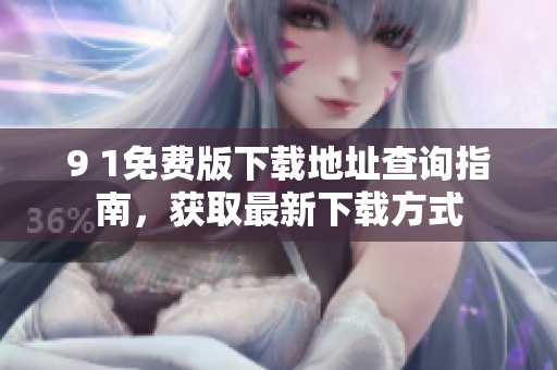 9 1免费版下载地址查询指南，获取最新下载方式