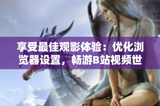 享受最佳观影体验：优化浏览器设置，畅游B站视频世界