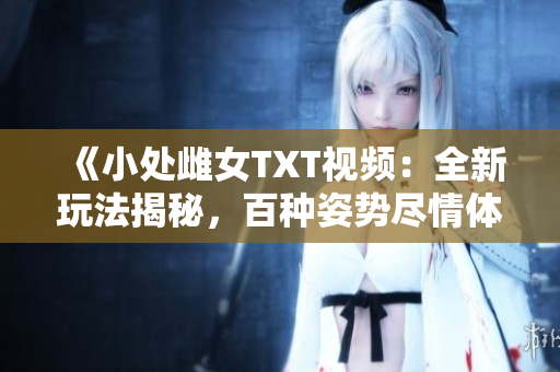 《小处雌女TXT视频：全新玩法揭秘，百种姿势尽情体验！》