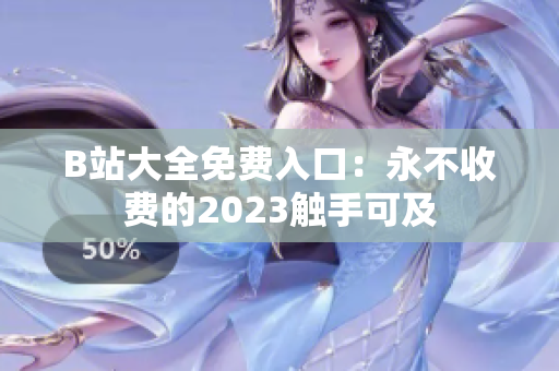 B站大全免费入口：永不收费的2023触手可及