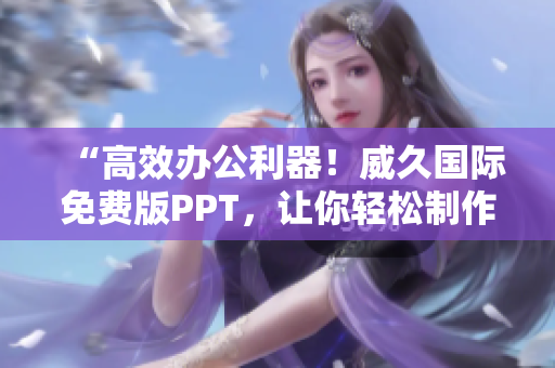 “高效办公利器！威久国际免费版PPT，让你轻松制作精美演示文稿！”