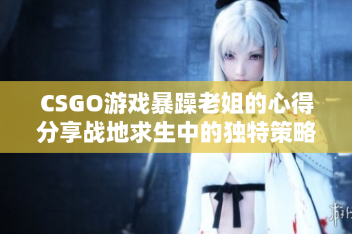 CSGO游戏暴躁老姐的心得分享战地求生中的独特策略分享