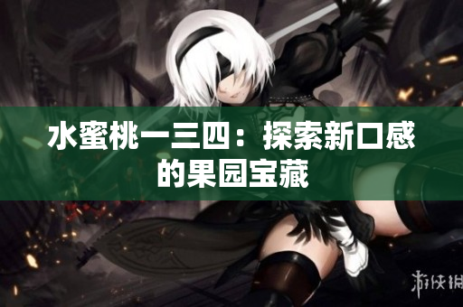 水蜜桃一三四：探索新口感的果园宝藏