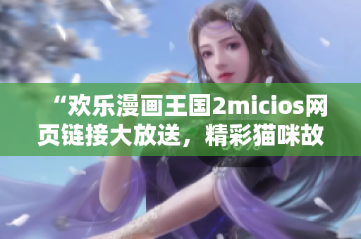 “欢乐漫画王国2micios网页链接大放送，精彩猫咪故事等你来读！”