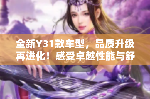 全新Y31款车型，品质升级再进化！感受卓越性能与舒适体验！