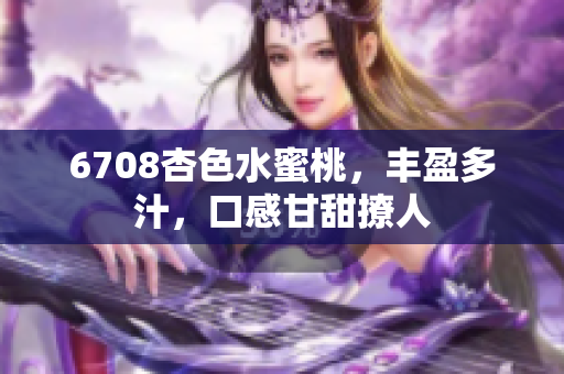 6708杏色水蜜桃，丰盈多汁，口感甘甜撩人