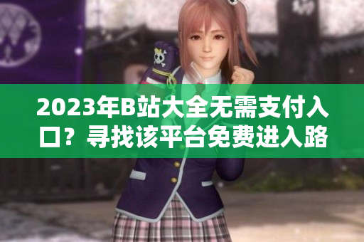 2023年B站大全无需支付入口？寻找该平台免费进入路径