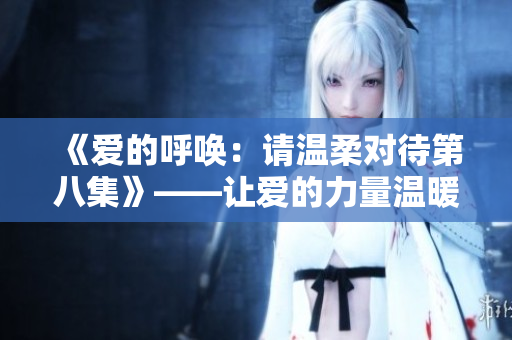 《爱的呼唤：请温柔对待第八集》——让爱的力量温暖你的心房