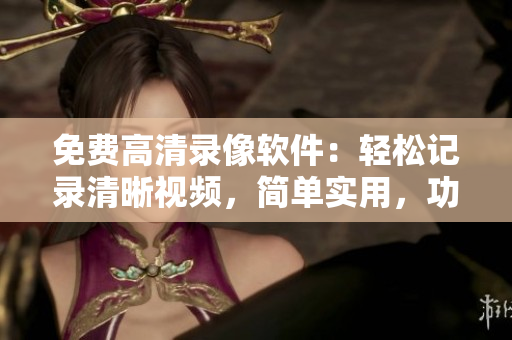 免费高清录像软件：轻松记录清晰视频，简单实用，功能全面
