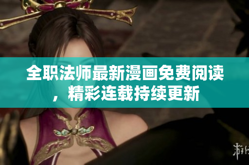 全职法师最新漫画免费阅读，精彩连载持续更新