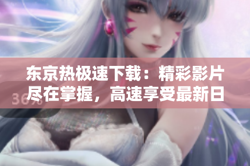 东京热极速下载：精彩影片尽在掌握，高速享受最新日本片！