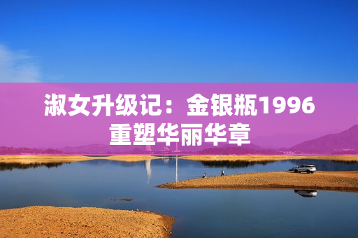 淑女升级记：金银瓶1996重塑华丽华章