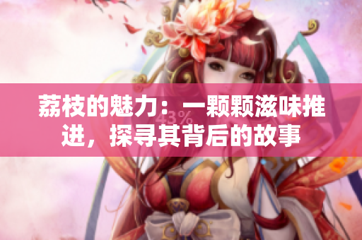 荔枝的魅力：一颗颗滋味推进，探寻其背后的故事