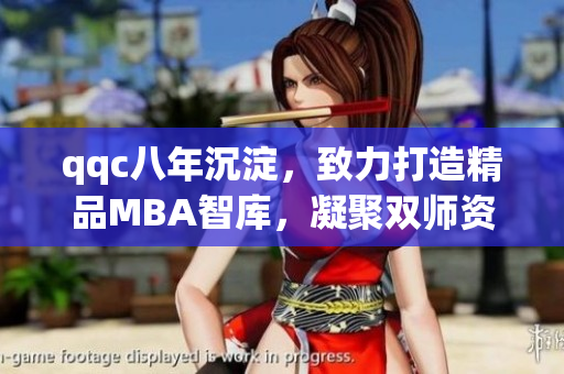 qqc八年沉淀，致力打造精品MBA智库，凝聚双师资深专家智慧