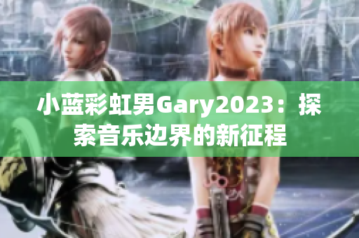 小蓝彩虹男Gary2023：探索音乐边界的新征程