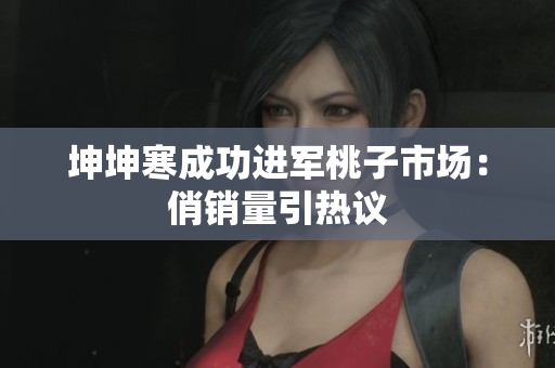 坤坤寒成功进军桃子市场：俏销量引热议