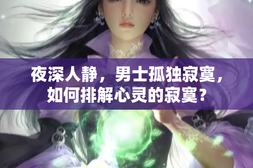 夜深人静，男士孤独寂寞，如何排解心灵的寂寞？