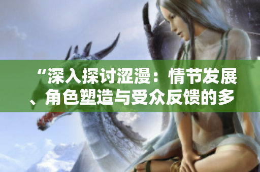 “深入探讨涩漫：情节发展、角色塑造与受众反馈的多维分析”