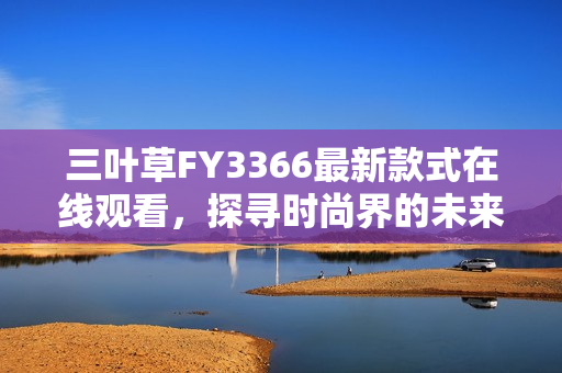 三叶草FY3366最新款式在线观看，探寻时尚界的未来风向