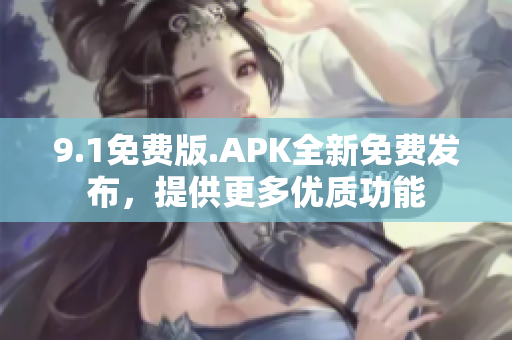 9.1免费版.APK全新免费发布，提供更多优质功能