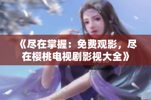 《尽在掌握：免费观影，尽在樱桃电视剧影视大全》