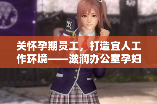 关怀孕期员工，打造宜人工作环境——滋润办公室孕妇萍的功能全解析