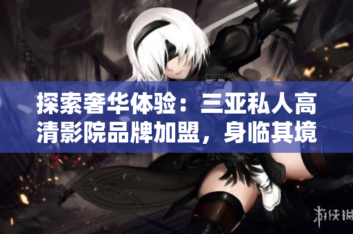 探索奢华体验：三亚私人高清影院品牌加盟，身临其境感受视听盛宴！