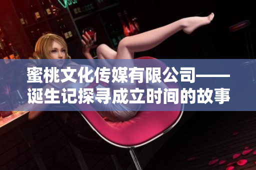 蜜桃文化传媒有限公司——诞生记探寻成立时间的故事