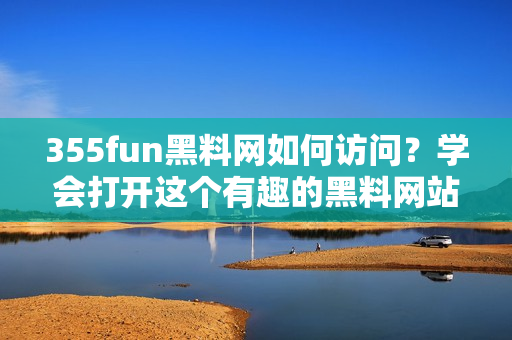 355fun黑料网如何访问？学会打开这个有趣的黑料网站