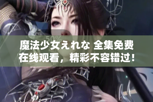 魔法少女えれな 全集免费在线观看，精彩不容错过！